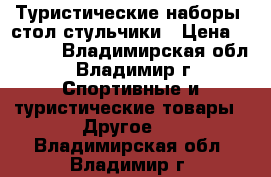 Туристические наборы, стол стульчики › Цена ­ 2 900 - Владимирская обл., Владимир г. Спортивные и туристические товары » Другое   . Владимирская обл.,Владимир г.
